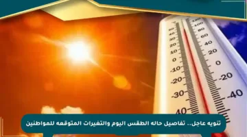 تنويه عاجل.. تفاصيل حالة الطقس اليوم والتغيرات المتوقعة للمواطنين